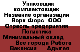 Упаковщик-комплектовщик › Название организации ­ Ворк Форс, ООО › Отрасль предприятия ­ Логистика › Минимальный оклад ­ 33 000 - Все города Работа » Вакансии   . Адыгея респ.,Адыгейск г.